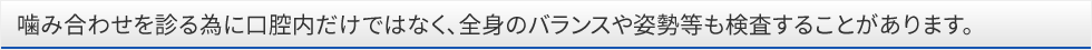 噛み合わせを診る為に口腔内だけではなく、全身のバランスや姿勢等も検査することがあります。