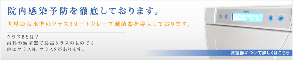 院内感染予防を徹底しております。ヨーロッパ基準EN13060のクラスB規格クリアするオートクレーブ滅菌器を導入しております。クラスBとは？歯科の滅菌器で最高クラスのものです。他にクラスN、クラスSがあります。